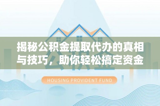 呼玛揭秘公积金提取代办的真相与技巧，助你轻松搞定资金流动问题