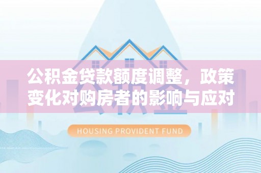 呼玛公积金贷款额度调整，政策变化对购房者的影响与应对策略
