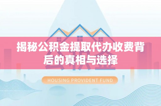 呼玛揭秘公积金提取代办收费背后的真相与选择