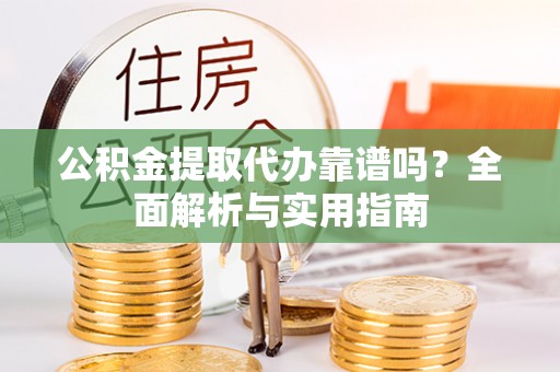 呼玛公积金提取代办靠谱吗？全面解析与实用指南