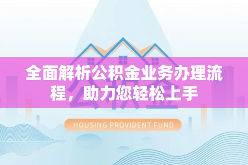 呼玛全面解析公积金业务办理流程，助力您轻松上手