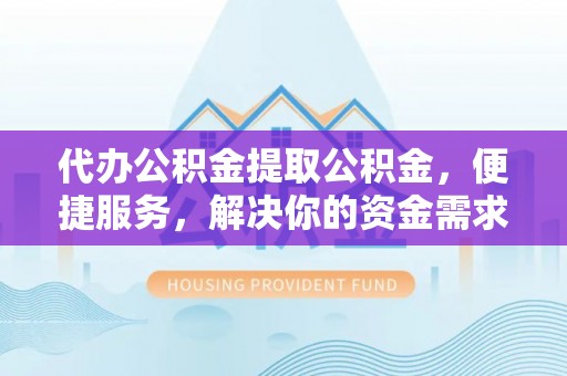 呼玛代办公积金提取公积金，便捷服务，解决你的资金需求