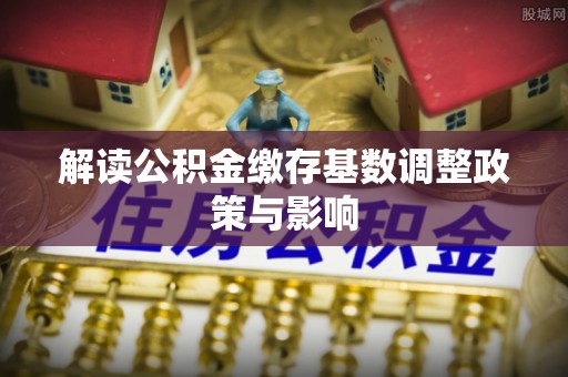 呼玛解读公积金缴存基数调整政策与影响