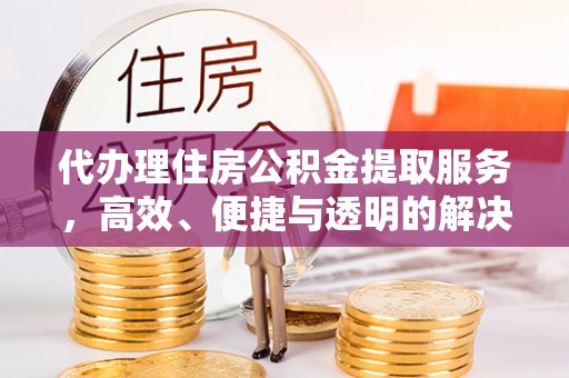 呼玛代办理住房公积金提取服务，高效、便捷与透明的解决方案
