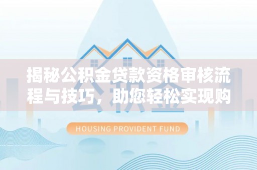 呼玛揭秘公积金贷款资格审核流程与技巧，助您轻松实现购房梦想
