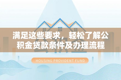 呼玛满足这些要求，轻松了解公积金贷款条件及办理流程