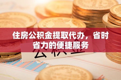 呼玛住房公积金提取代办，省时省力的便捷服务