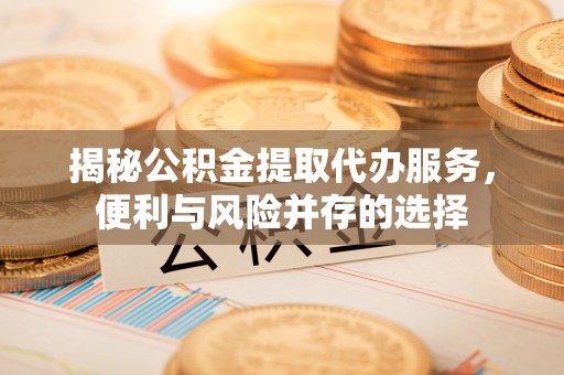呼玛揭秘公积金提取代办服务，便利与风险并存的选择