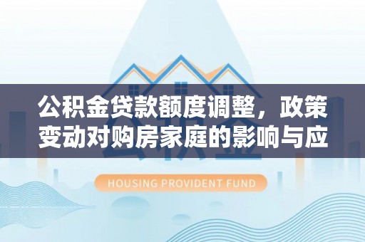呼玛公积金贷款额度调整，政策变动对购房家庭的影响与应对策略
