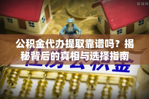 呼玛公积金代办提取靠谱吗？揭秘背后的真相与选择指南