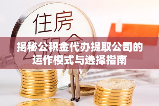 呼玛揭秘公积金代办提取公司的运作模式与选择指南