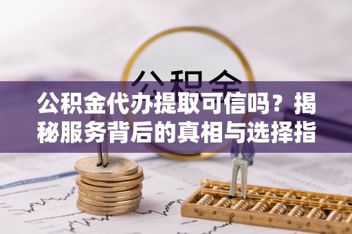 呼玛公积金代办提取可信吗？揭秘服务背后的真相与选择指南
