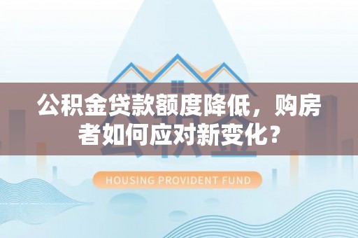 呼玛公积金贷款额度降低，购房者如何应对新变化？