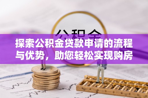 呼玛探索公积金贷款申请的流程与优势，助您轻松实现购房梦想