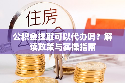呼玛公积金提取可以代办吗？解读政策与实操指南