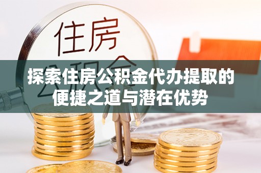 呼玛探索住房公积金代办提取的便捷之道与潜在优势
