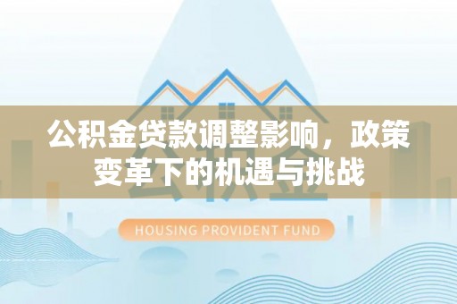 呼玛公积金贷款调整影响，政策变革下的机遇与挑战