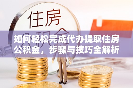 呼玛如何轻松完成代办提取住房公积金，步骤与技巧全解析