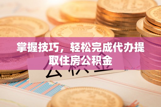 呼玛掌握技巧，轻松完成代办提取住房公积金