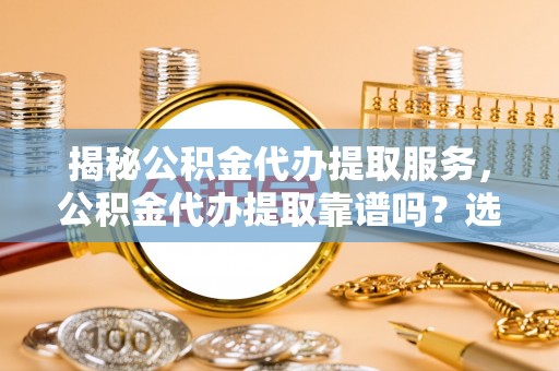 呼玛揭秘公积金代办提取服务，公积金代办提取靠谱吗？选择需谨慎