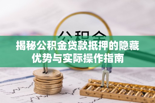 呼玛揭秘公积金贷款抵押的隐藏优势与实际操作指南