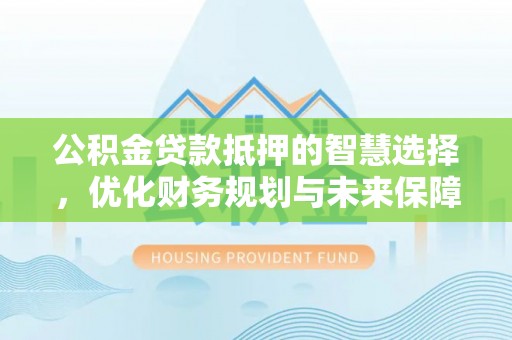 呼玛公积金贷款抵押的智慧选择，优化财务规划与未来保障