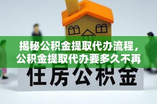 呼玛揭秘公积金提取代办流程，公积金提取代办要多久不再迷茫