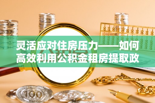 呼玛灵活应对住房压力——如何高效利用公积金租房提取政策