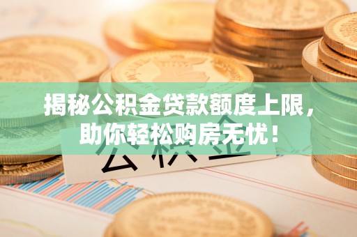 呼玛揭秘公积金贷款额度上限，助你轻松购房无忧！