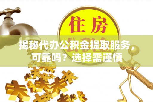 呼玛揭秘代办公积金提取服务，可靠吗？选择需谨慎