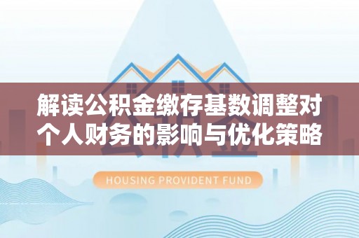 呼玛解读公积金缴存基数调整对个人财务的影响与优化策略