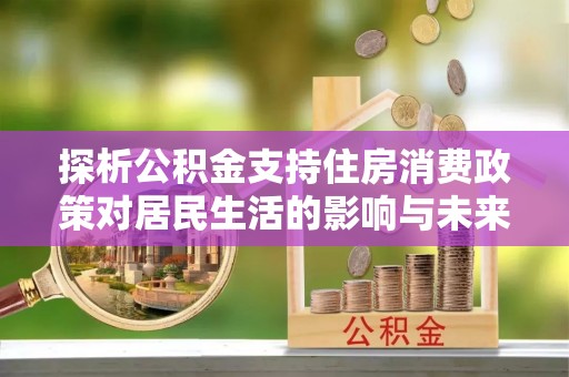 呼玛探析公积金支持住房消费政策对居民生活的影响与未来展望