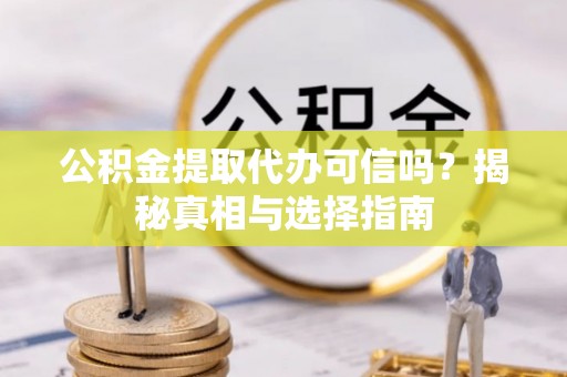 呼玛公积金提取代办可信吗？揭秘真相与选择指南