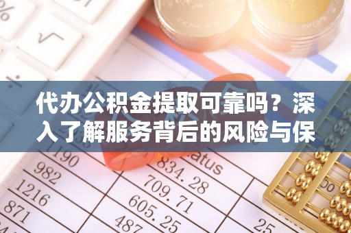 呼玛代办公积金提取可靠吗？深入了解服务背后的风险与保障