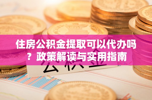 呼玛住房公积金提取可以代办吗？政策解读与实用指南