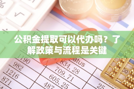 呼玛公积金提取可以代办吗？了解政策与流程是关键