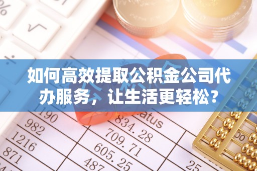 呼玛如何高效提取公积金公司代办服务，让生活更轻松？