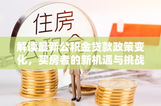 呼玛解读最新公积金贷款政策变化，买房者的新机遇与挑战