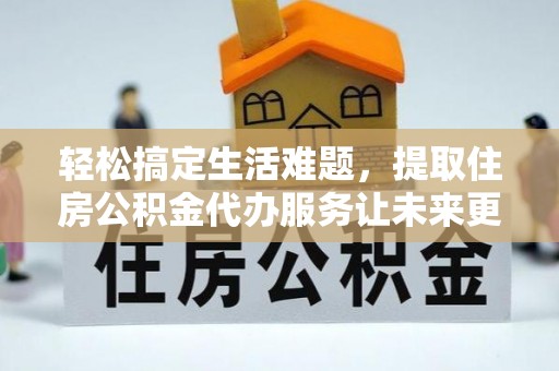 呼玛轻松搞定生活难题，提取住房公积金代办服务让未来更安心