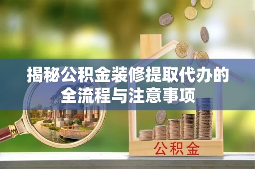 呼玛揭秘公积金装修提取代办的全流程与注意事项