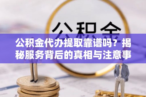 呼玛公积金代办提取靠谱吗？揭秘服务背后的真相与注意事项