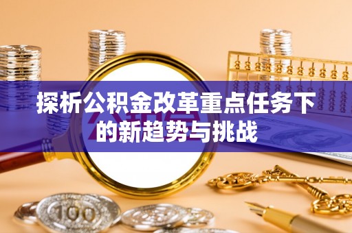 呼玛探析公积金改革重点任务下的新趋势与挑战