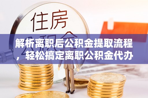 呼玛解析离职后公积金提取流程，轻松搞定离职公积金代办提取手续
