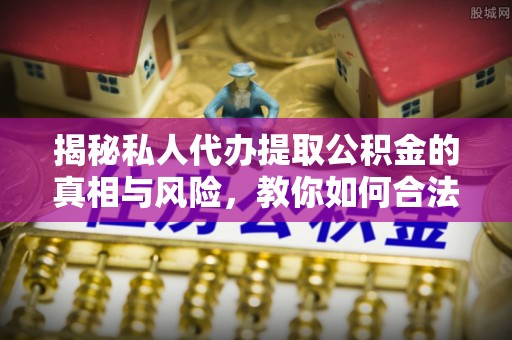 呼玛揭秘私人代办提取公积金的真相与风险，教你如何合法高效操作