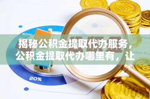 呼玛揭秘公积金提取代办服务，公积金提取代办哪里有，让你省时省心的解决方案