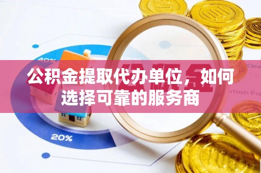 呼玛公积金提取代办单位，如何选择可靠的服务商