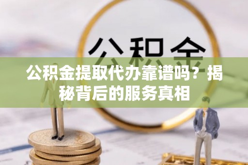 呼玛公积金提取代办靠谱吗？揭秘背后的服务真相