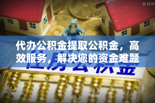 呼玛代办公积金提取公积金，高效服务，解决您的资金难题