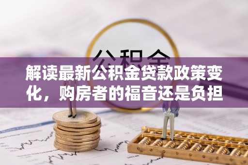 呼玛解读最新公积金贷款政策变化，购房者的福音还是负担？