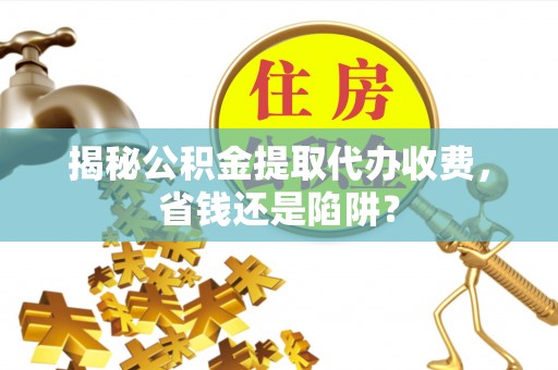 呼玛揭秘公积金提取代办收费，省钱还是陷阱？